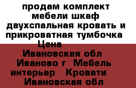 продам комплект мебели.шкаф,двухспальная кровать и прикроватная тумбочка › Цена ­ 8 000 - Ивановская обл., Иваново г. Мебель, интерьер » Кровати   . Ивановская обл.